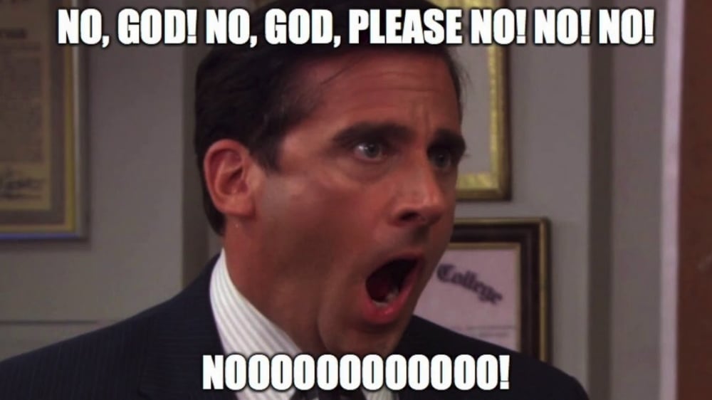 Michael Scott from The Office screaming “Nooo, God please no!”